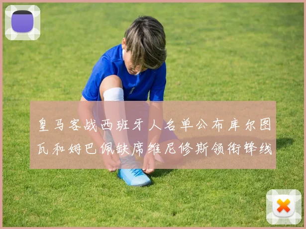 皇马客战西班牙人名单公布库尔图瓦和姆巴佩缺席维尼修斯领衔锋线阵容