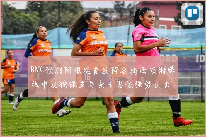 RMC预测阿根廷首发阵容梅西领衔锋线中场德保罗与麦卡恩佐强势出击