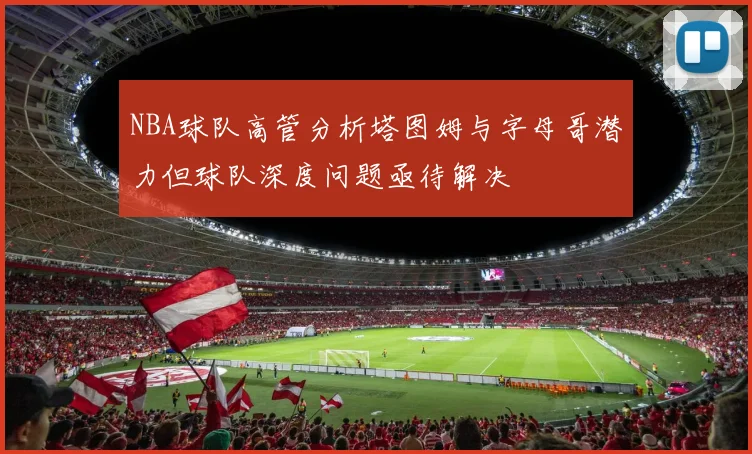 NBA球队高管分析塔图姆与字母哥潜力但球队深度问题亟待解决