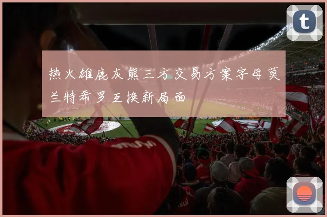 热火雄鹿灰熊三方交易方案字母莫兰特希罗互换新局面