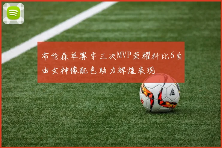 布伦森单赛季三次MVP荣耀科比6自由女神像配色助力辉煌表现