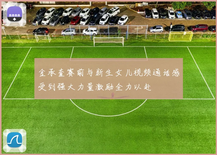 金承奎赛前与新生女儿视频通话感受到强大力量激励全力以赴