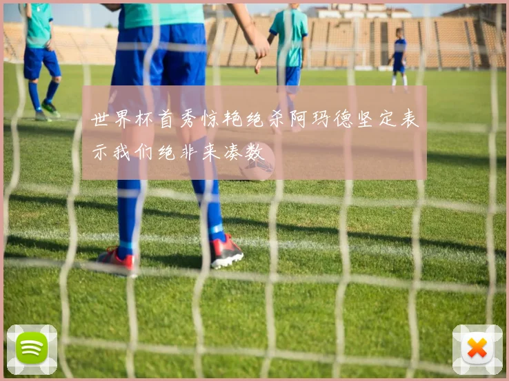 世界杯首秀惊艳绝杀阿玛德坚定表示我们绝非来凑数