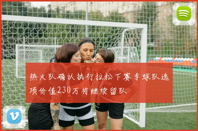 热火队确认执行拉松下赛季球队选项价值230万将继续留队
