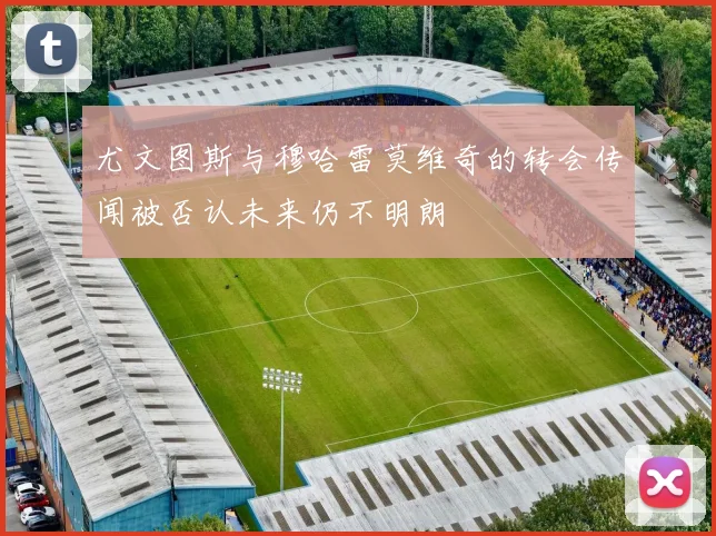 尤文图斯与穆哈雷莫维奇的转会传闻被否认未来仍不明朗