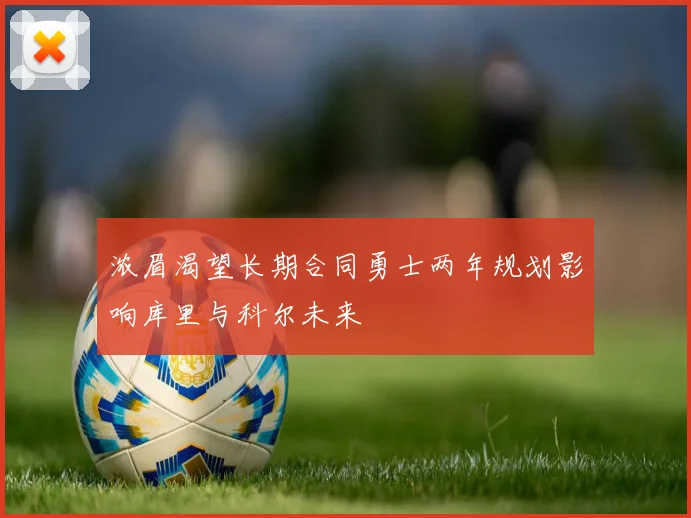 浓眉渴望长期合同勇士两年规划影响库里与科尔未来