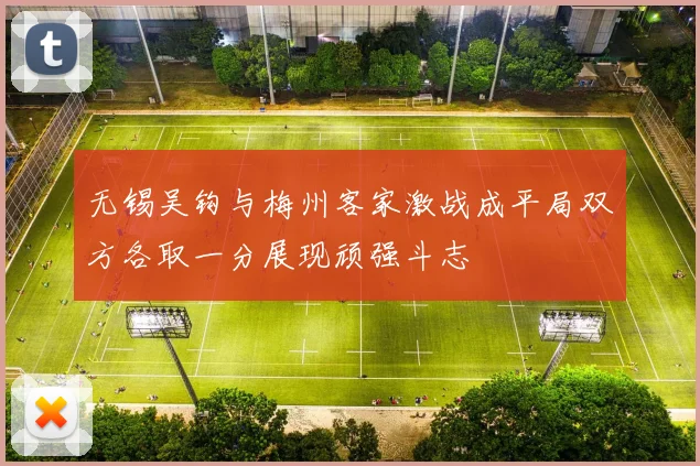 无锡吴钩与梅州客家激战成平局双方各取一分展现顽强斗志