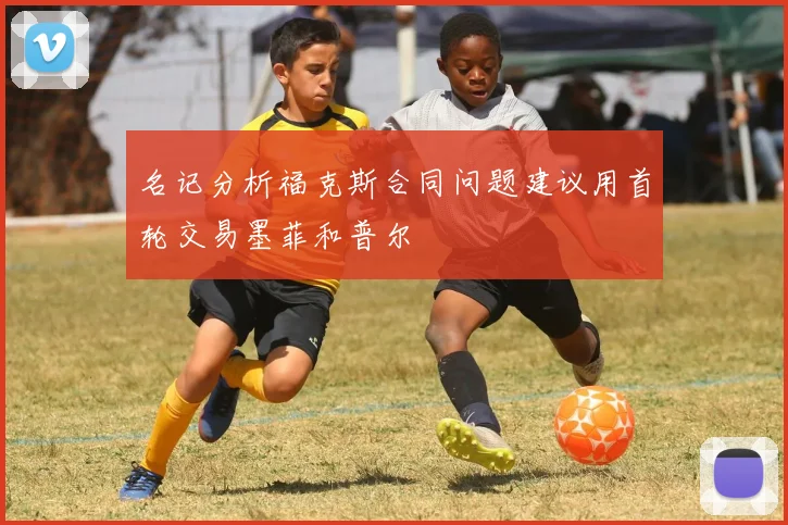 名记分析福克斯合同问题建议用首轮交易墨菲和普尔