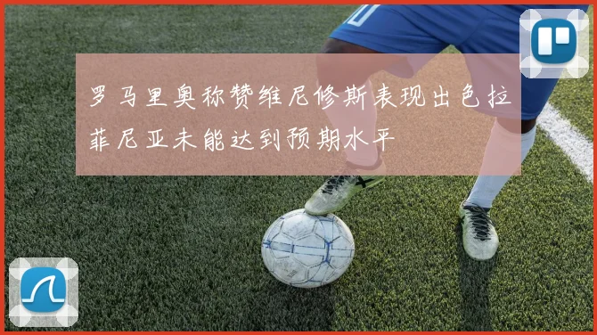 罗马里奥称赞维尼修斯表现出色拉菲尼亚未能达到预期水平