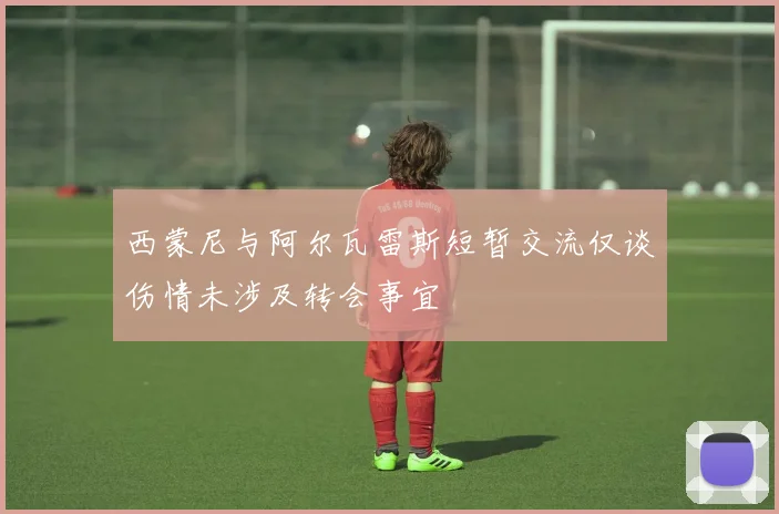 西蒙尼与阿尔瓦雷斯短暂交流仅谈伤情未涉及转会事宜