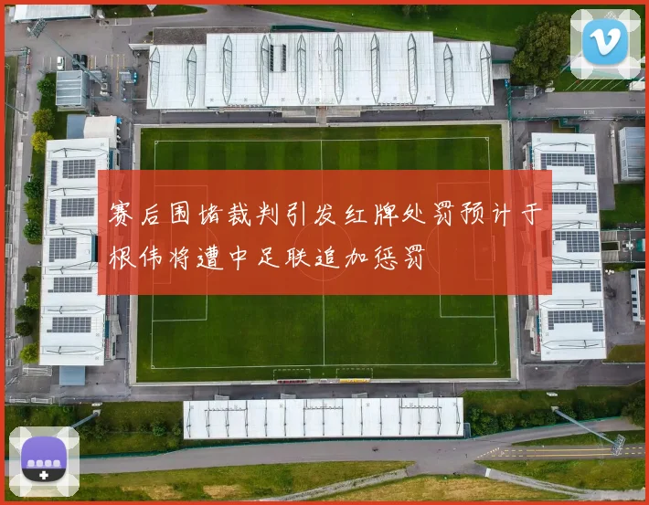 赛后围堵裁判引发红牌处罚预计于根伟将遭中足联追加惩罚