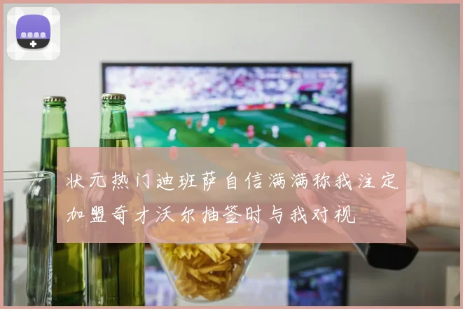 状元热门迪班萨自信满满称我注定加盟奇才沃尔抽签时与我对视