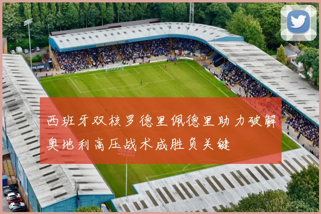 西班牙双核罗德里佩德里助力破解奥地利高压战术成胜负关键