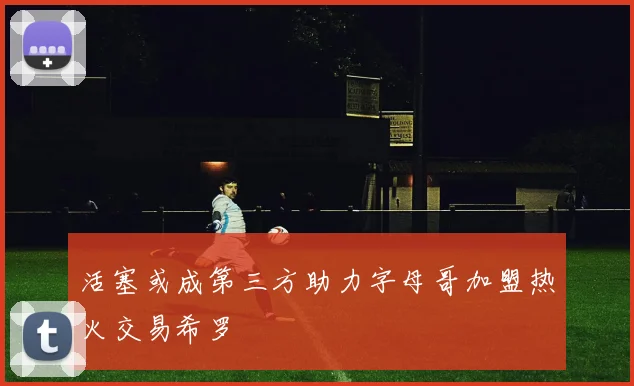 活塞或成第三方助力字母哥加盟热火交易希罗